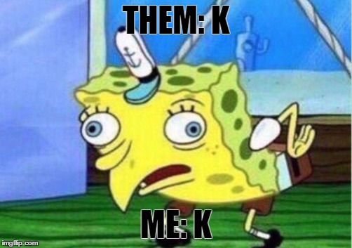 when someone replies 
'k' | THEM: K; ME: K | image tagged in mocking spongebob | made w/ Imgflip meme maker