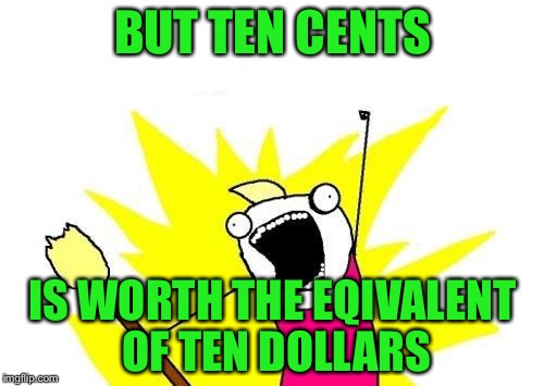 X All The Y Meme | BUT TEN CENTS IS WORTH THE EQIVALENT OF TEN DOLLARS | image tagged in memes,x all the y | made w/ Imgflip meme maker