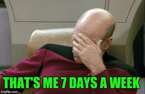 Captain Picard Facepalm Meme | THAT'S ME 7 DAYS A WEEK | image tagged in memes,captain picard facepalm | made w/ Imgflip meme maker