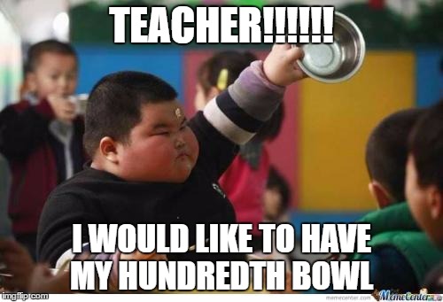 Fat Kid Lunch | TEACHER!!!!!! I WOULD LIKE TO HAVE MY HUNDREDTH BOWL | image tagged in fat kid lunch | made w/ Imgflip meme maker