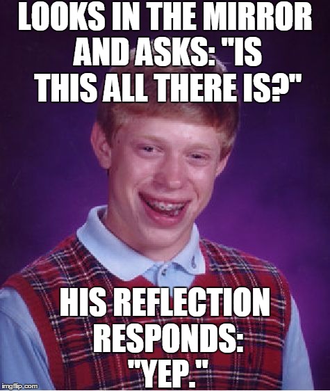 You Asked | LOOKS IN THE MIRROR AND ASKS: "IS THIS ALL THERE IS?"; HIS REFLECTION RESPONDS: "YEP." | image tagged in memes,bad luck brian | made w/ Imgflip meme maker