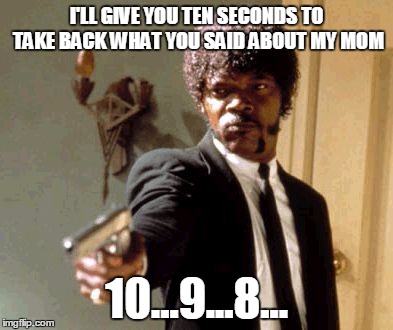Say That Again I Dare You | I'LL GIVE YOU TEN SECONDS TO TAKE BACK WHAT YOU SAID ABOUT MY MOM; 10...9...8... | image tagged in memes,say that again i dare you | made w/ Imgflip meme maker
