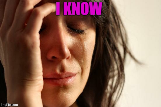 First World Problems Meme | I KNOW | image tagged in memes,first world problems | made w/ Imgflip meme maker