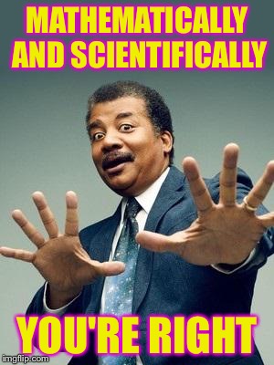 MATHEMATICALLY AND SCIENTIFICALLY YOU'RE RIGHT | made w/ Imgflip meme maker