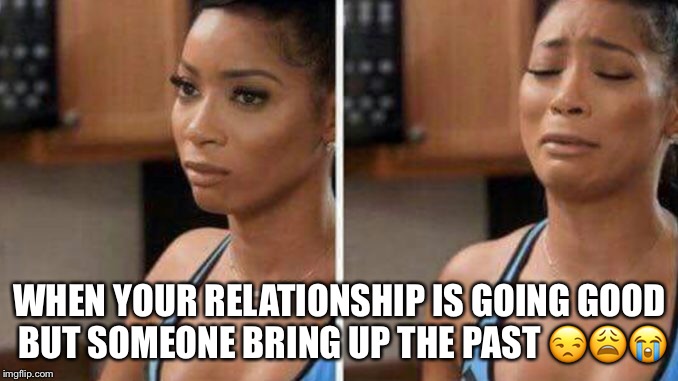 WHEN YOUR RELATIONSHIP IS GOING GOOD BUT SOMEONE BRING UP THE PAST 😒😩😭 | image tagged in relationships | made w/ Imgflip meme maker