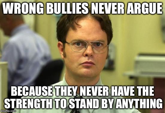 WRONG BULLIES NEVER ARGUE BECAUSE THEY NEVER HAVE THE STRENGTH TO STAND BY ANYTHING | made w/ Imgflip meme maker