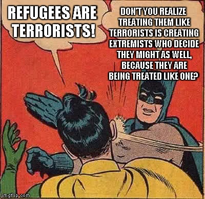 Hard to Understand? | DON'T YOU REALIZE TREATING THEM LIKE TERRORISTS IS CREATING EXTREMISTS WHO DECIDE THEY MIGHT AS WELL, BECAUSE THEY ARE BEING TREATED LIKE ONE? REFUGEES ARE TERRORISTS! | image tagged in memes,batman slapping robin | made w/ Imgflip meme maker