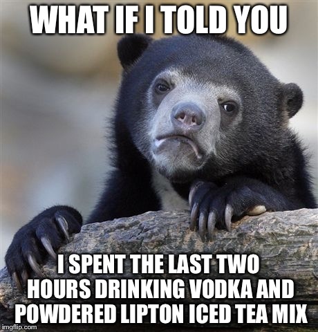 Confession Bear Meme | WHAT IF I TOLD YOU I SPENT THE LAST TWO HOURS DRINKING VODKA AND POWDERED LIPTON ICED TEA MIX | image tagged in memes,confession bear | made w/ Imgflip meme maker
