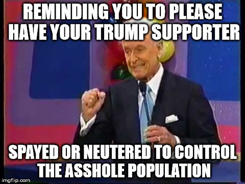 REMINDING YOU TO PLEASE HAVE YOUR TRUMP SUPPORTER; SPAYED OR NEUTERED TO CONTROL THE ASSHOLE POPULATION | image tagged in bob barker | made w/ Imgflip meme maker