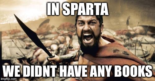 Sparta Leonidas Meme | IN SPARTA WE DIDNT HAVE ANY BOOKS | image tagged in memes,sparta leonidas | made w/ Imgflip meme maker