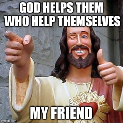 Jesus | GOD HELPS THEM WHO HELP THEMSELVES MY FRIEND | image tagged in jesus | made w/ Imgflip meme maker