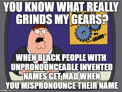 Peter Griffin News | YOU KNOW WHAT REALLY GRINDS MY GEARS? WHEN BLACK PEOPLE WITH UNPRONOUNCEABLE INVENTED NAMES GET MAD WHEN YOU MISPRONOUNCE THEIR NAME | image tagged in memes,peter griffin news | made w/ Imgflip meme maker