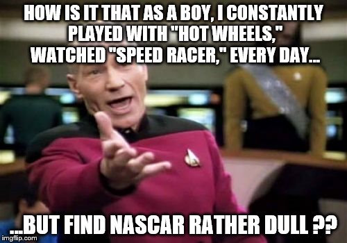 Go Speed Racer Go! | HOW IS IT THAT AS A BOY, I CONSTANTLY PLAYED WITH "HOT WHEELS," WATCHED "SPEED RACER," EVERY DAY... ...BUT FIND NASCAR RATHER DULL ?? | image tagged in memes,picard wtf | made w/ Imgflip meme maker