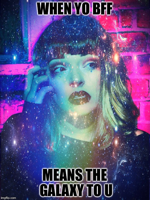 Best friend means the galaxy to you | WHEN YO BFF; MEANS THE GALAXY TO U | image tagged in bff,best friends,galaxy,friendship,funny | made w/ Imgflip meme maker