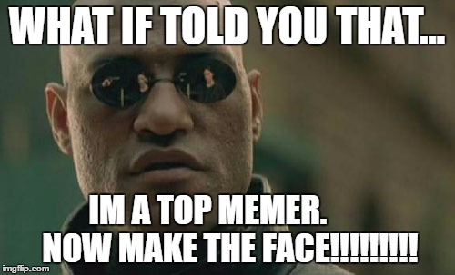 Matrix Morpheus Meme | WHAT IF TOLD YOU THAT... IM A TOP MEMER. 
     NOW MAKE THE FACE!!!!!!!!! | image tagged in memes,matrix morpheus | made w/ Imgflip meme maker