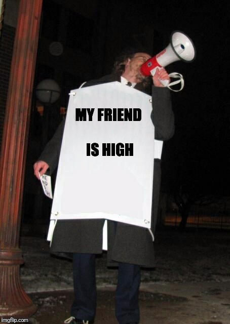 Street Preacher | MY FRIEND IS HIGH | image tagged in street preacher,memes | made w/ Imgflip meme maker