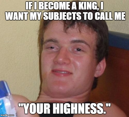 Perhaps King of Colorado... | IF I BECOME A KING, I WANT MY SUBJECTS TO CALL ME; "YOUR HIGHNESS." | image tagged in memes,10 guy,king | made w/ Imgflip meme maker