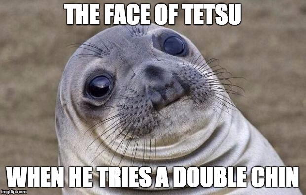 Awkward Moment Sealion | THE FACE OF TETSU; WHEN HE TRIES A DOUBLE CHIN | image tagged in memes,awkward moment sealion | made w/ Imgflip meme maker