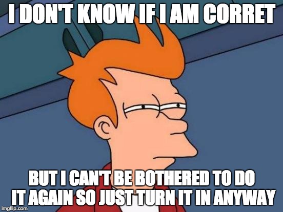 Futurama Fry | I DON'T KNOW IF I AM CORRET; BUT I CAN'T BE BOTHERED TO DO IT AGAIN SO JUST TURN IT IN ANYWAY | image tagged in memes,futurama fry | made w/ Imgflip meme maker
