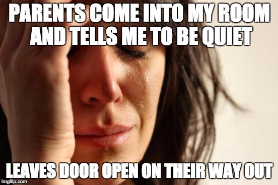 First World Problems Meme | PARENTS COME INTO MY ROOM AND TELLS ME TO BE QUIET; LEAVES DOOR OPEN ON THEIR WAY OUT | image tagged in memes,first world problems | made w/ Imgflip meme maker