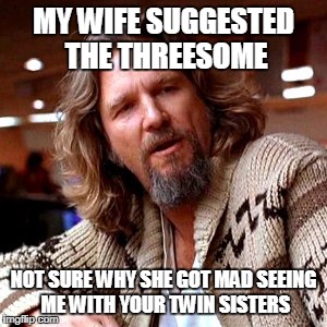 Confused Lebowski | MY WIFE SUGGESTED THE THREESOME; NOT SURE WHY SHE GOT MAD SEEING ME WITH YOUR TWIN SISTERS | image tagged in memes,confused lebowski | made w/ Imgflip meme maker