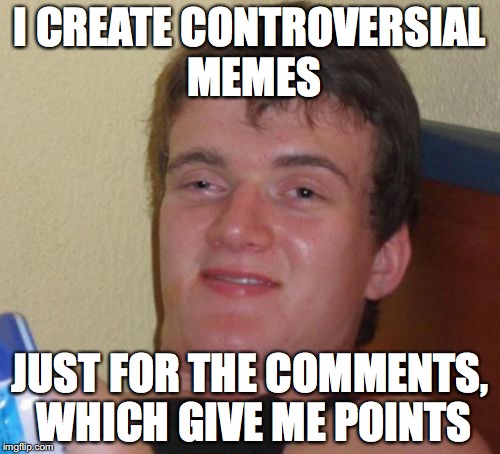 10 Guy Meme | I CREATE CONTROVERSIAL MEMES; JUST FOR THE COMMENTS, WHICH GIVE ME POINTS | image tagged in memes,10 guy | made w/ Imgflip meme maker