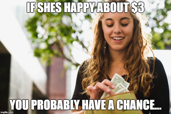 Broke with a chance.. | IF SHES HAPPY ABOUT $3; YOU PROBABLY HAVE A CHANCE... | image tagged in broke,dating,meme,funny,stock photos | made w/ Imgflip meme maker