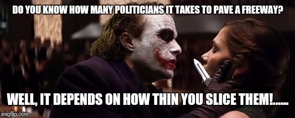 Its true, ya know!... | DO YOU KNOW HOW MANY POLITICIANS IT TAKES TO PAVE A FREEWAY? WELL, IT DEPENDS ON HOW THIN YOU SLICE THEM!...... | image tagged in funny,memes,politics sucks,anarchy rules,laugh you bastards | made w/ Imgflip meme maker
