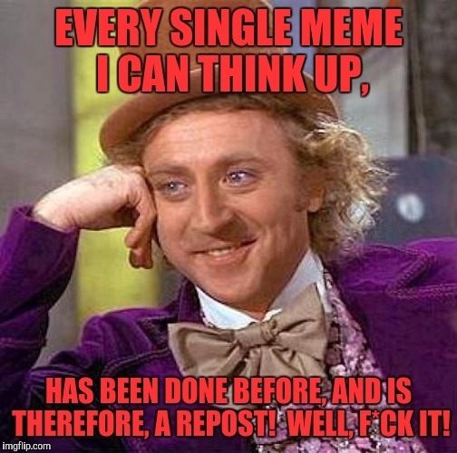 Creepy Condescending Wonka | EVERY SINGLE MEME I CAN THINK UP, HAS BEEN DONE BEFORE, AND IS THEREFORE, A REPOST!  WELL, F*CK IT! | image tagged in memes,creepy condescending wonka | made w/ Imgflip meme maker