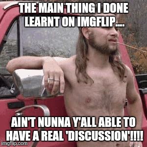 C'mon y'all, lets call each other names! | THE MAIN THING I DONE LEARNT ON IMGFLIP.... AIN'T NUNNA Y'ALL ABLE TO HAVE A REAL 'DISCUSSION'!!!! | image tagged in politics,grow dafuq up,funny,redneck | made w/ Imgflip meme maker