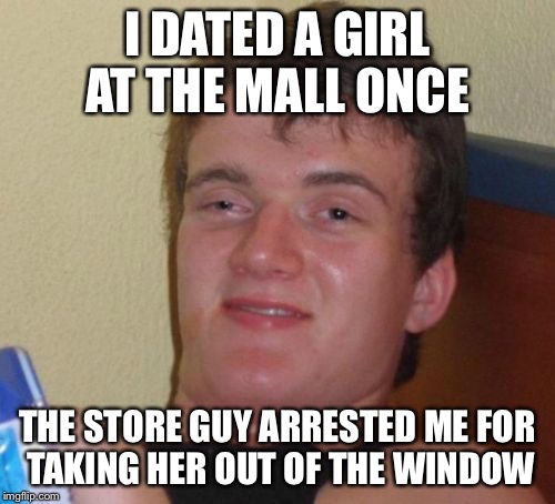 But why | I DATED A GIRL AT THE MALL ONCE; THE STORE GUY ARRESTED ME FOR TAKING HER OUT OF THE WINDOW | image tagged in memes,10 guy,funny memes,latest stream | made w/ Imgflip meme maker