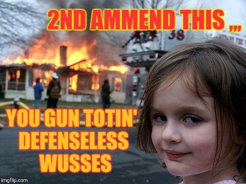 Disaster Girl Meme | 2ND AMMEND THIS ,,, YOU GUN TOTIN'  DEFENSELESS   WUSSES | image tagged in memes,disaster girl | made w/ Imgflip meme maker