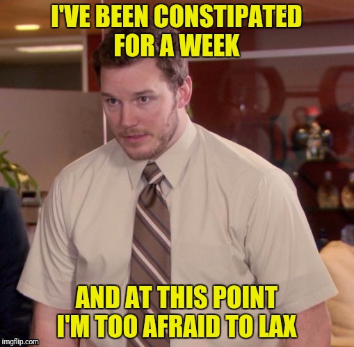 I'VE BEEN CONSTIPATED FOR A WEEK AND AT THIS POINT I'M TOO AFRAID TO LAX | made w/ Imgflip meme maker