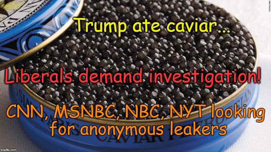 Trump eats caviar; Kibs demand investigation
 | Trump ate caviar... Liberals demand investigation! CNN, MSNBC, NBC, NYT looking for anonymous leakers | image tagged in caviar,donald trump,liberals | made w/ Imgflip meme maker