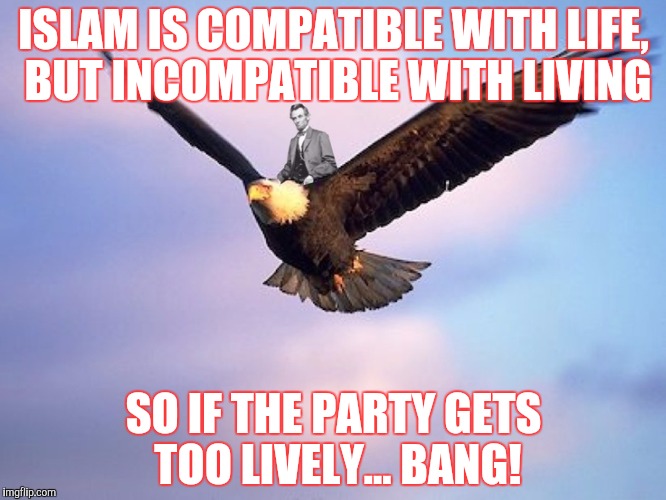 ISLAM IS COMPATIBLE WITH LIFE, BUT INCOMPATIBLE WITH LIVING SO IF THE PARTY GETS TOO LIVELY... BANG! | made w/ Imgflip meme maker