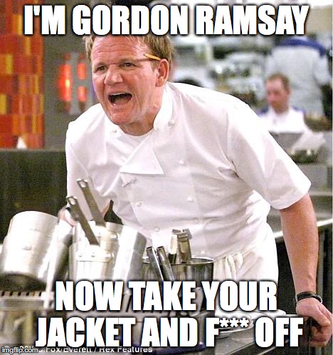 Chef Gordon Ramsay | I'M GORDON RAMSAY; NOW TAKE YOUR JACKET AND F*** OFF | image tagged in memes,chef gordon ramsay | made w/ Imgflip meme maker