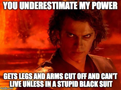 You Underestimate My Power Meme | YOU UNDERESTIMATE MY POWER; GETS LEGS AND ARMS CUT OFF AND CAN'T LIVE UNLESS IN A STUPID BLACK SUIT | image tagged in memes,you underestimate my power | made w/ Imgflip meme maker