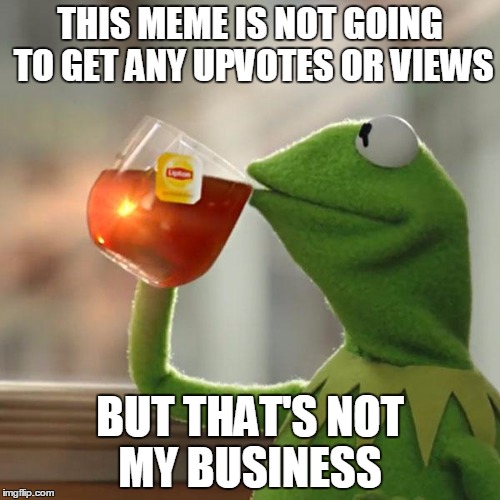 ...Nuff Sed | THIS MEME IS NOT GOING TO GET ANY UPVOTES OR VIEWS; BUT THAT'S NOT MY BUSINESS | image tagged in memes,but thats none of my business,kermit the frog | made w/ Imgflip meme maker
