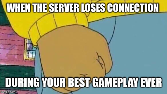Arthur Fist | WHEN THE SERVER LOSES CONNECTION; DURING YOUR BEST GAMEPLAY EVER | image tagged in memes,arthur fist | made w/ Imgflip meme maker