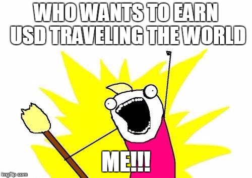 X All The Y | WHO WANTS TO EARN USD TRAVELING THE WORLD; ME!!! | image tagged in memes,x all the y | made w/ Imgflip meme maker