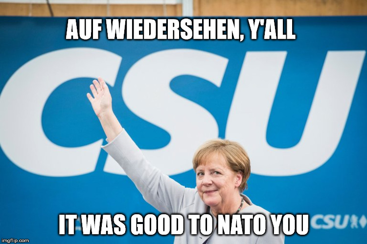 Europe Waving Goodbye to the US |  AUF WIEDERSEHEN, Y'ALL; IT WAS GOOD TO NATO YOU | image tagged in merkel,germany,nato,us,usa | made w/ Imgflip meme maker