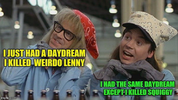 I JUST HAD A DAYDREAM I KILLED  WEIRDO LENNY I HAD THE SAME DAYDREAM EXCEPT I KILLED SQUIGGY | made w/ Imgflip meme maker