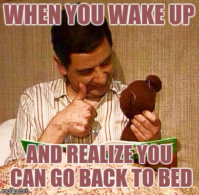 Mr Bean w/ Teddy | WHEN YOU WAKE UP; AND REALIZE YOU CAN GO BACK TO BED | image tagged in mr bean w/ teddy | made w/ Imgflip meme maker