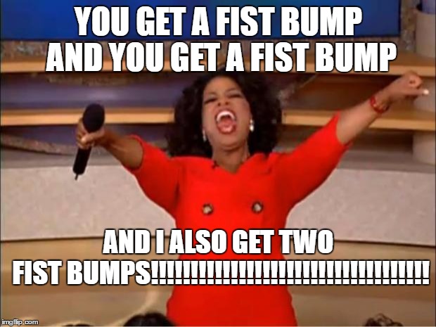 Oprah You Get A Meme | YOU GET A FIST BUMP AND YOU GET A FIST BUMP AND I ALSO GET TWO FIST BUMPS!!!!!!!!!!!!!!!!!!!!!!!!!!!!!!!!!!! | image tagged in memes,oprah you get a | made w/ Imgflip meme maker