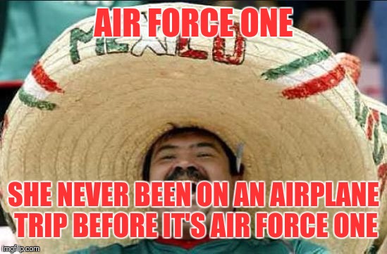 mexican word of the day | AIR FORCE ONE; SHE NEVER BEEN ON AN AIRPLANE TRIP BEFORE IT'S AIR FORCE ONE | image tagged in mexican word of the day | made w/ Imgflip meme maker