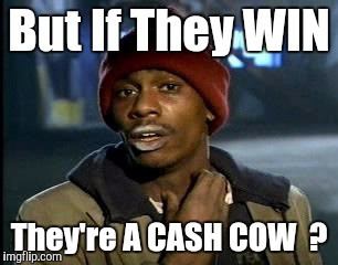 Y'all Got Any More Of That Meme | But If They WIN They're A CASH COW  ? | image tagged in memes,yall got any more of | made w/ Imgflip meme maker