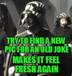 Darth Vader | TRY TO FIND A NEW PIC FOR AN OLD JOKE MAKES IT FEEL FRESH AGAIN | image tagged in darth vader | made w/ Imgflip meme maker