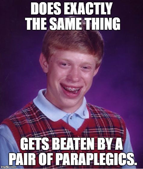 Bad Luck Brian Meme | DOES EXACTLY THE SAME THING GETS BEATEN BY A PAIR OF PARAPLEGICS. | image tagged in memes,bad luck brian | made w/ Imgflip meme maker