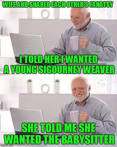 Great thing about being old? Recycling jokes the kids haven't heard yet | WIFE AND SHARED EACH OTHER'S FANATSY; I TOLD HER I WANTED A YOUNG SIGOURNEY WEAVER; SHE TOLD ME SHE WANTED THE BABYSITTER | image tagged in memes,hide the pain harold | made w/ Imgflip meme maker