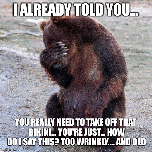 Poor animals | I ALREADY TOLD YOU... YOU REALLY NEED TO TAKE OFF THAT BIKINI... YOU'RE JUST... HOW DO I SAY THIS? TOO WRINKLY.... AND OLD | image tagged in poor animals | made w/ Imgflip meme maker